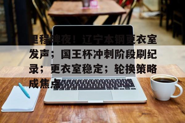 里程碑夜！辽宁本钢更衣室发声；国王杯冲刺阶段刷纪录；更衣室稳定；轮换策略成焦点的简单介绍