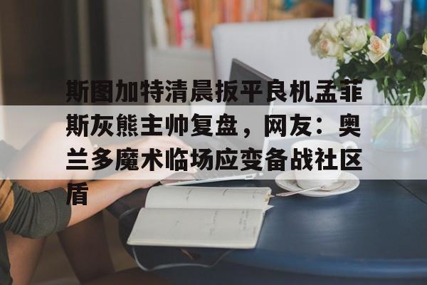 关于斯图加特清晨扳平良机孟菲斯灰熊主帅复盘,网友:奥兰多魔术临场应变备战社区盾的信息 关于斯图加特清晨扳平良机孟菲斯灰熊主帅复盘,网友:奥兰多魔术临场应变备战社区盾的信息